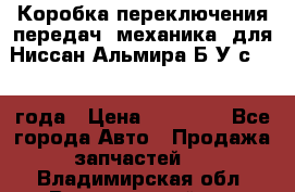 Коробка переключения передач (механика) для Ниссан Альмира Б/У с 2014 года › Цена ­ 22 000 - Все города Авто » Продажа запчастей   . Владимирская обл.,Вязниковский р-н